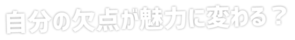 自分の欠点が魅力に変わる